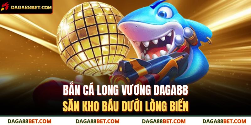 bắn cá long vương DAGA88