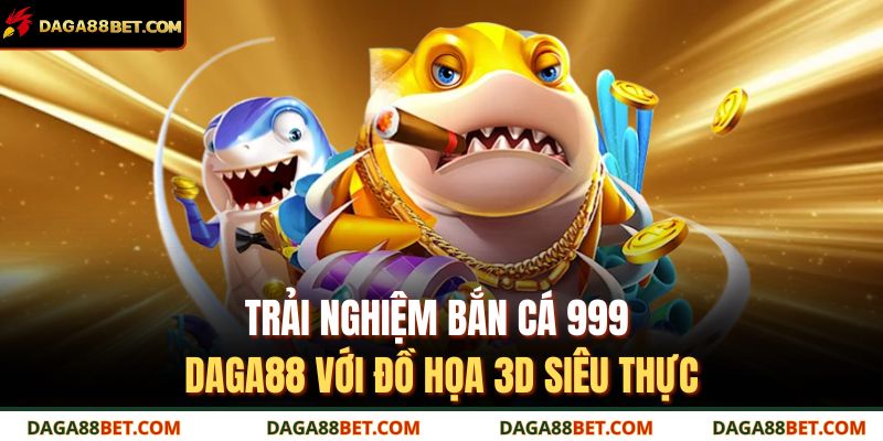 Trải nghiệm bắn cá 999 DAGA88 với đồ họa 3D siêu thực 
